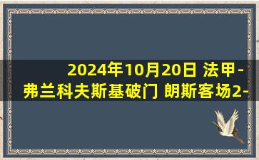 2024年10月20日 法甲-弗兰科夫斯基破门 朗斯客场2-0圣埃蒂安